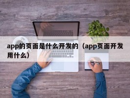 app的页面是什么开发的（app页面开发用什么）