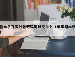 剧本杀开发外包源码可以交付么（编写剧本杀）