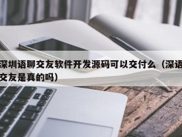 深圳语聊交友软件开发源码可以交付么（深语交友是真的吗）