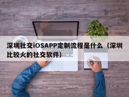 深圳社交iOSAPP定制流程是什么（深圳比较火的社交软件）