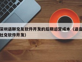 深圳语聊交友软件开发的后期运营成本（语音社交软件开发）