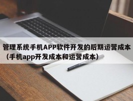 管理系统手机APP软件开发的后期运营成本（手机app开发成本和运营成本）