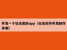 开发一个社交类的app（社交软件开发制作步骤）