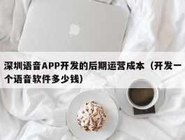 深圳语音APP开发的后期运营成本（开发一个语音软件多少钱）