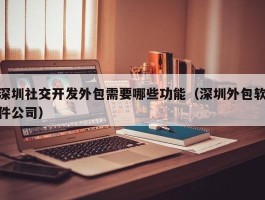 深圳社交开发外包需要哪些功能（深圳外包软件公司）