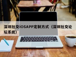 深圳社交iOSAPP定制方式（深圳社交论坛系统）