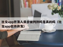 社交app开发人员会被判刑吗是真的吗（社交app软件开发）