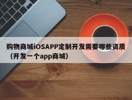 购物商城iOSAPP定制开发需要哪些资质（开发一个app商城）