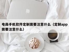 电商手机软件定制需要注意什么（定制app需要注意什么）