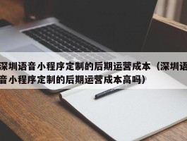 深圳语音小程序定制的后期运营成本（深圳语音小程序定制的后期运营成本高吗）