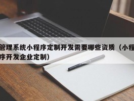 管理系统小程序定制开发需要哪些资质（小程序开发企业定制）