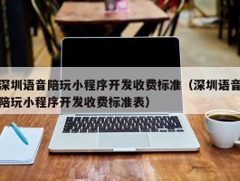 深圳语音陪玩小程序开发收费标准（深圳语音陪玩小程序开发收费标准表）