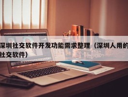 深圳社交软件开发功能需求整理（深圳人用的社交软件）