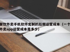 餐饮外卖手机软件定制的后期运营成本（一个外卖app运营成本是多少）