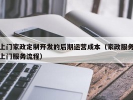 上门家政定制开发的后期运营成本（家政服务上门服务流程）