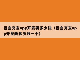 盲盒交友app开发要多少钱（盲盒交友app开发要多少钱一个）