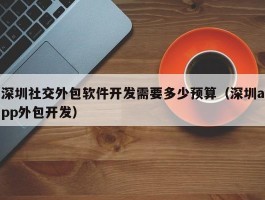 深圳社交外包软件开发需要多少预算（深圳app外包开发）