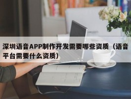 深圳语音APP制作开发需要哪些资质（语音平台需要什么资质）