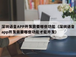 深圳语音APP开发需要哪些功能（深圳语音app开发需要哪些功能才能开发）