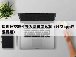 深圳社交软件开发费用怎么算（社交app开发费用）