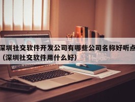 深圳社交软件开发公司有哪些公司名称好听点（深圳社交软件用什么好）