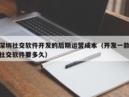 深圳社交软件开发的后期运营成本（开发一款社交软件要多久）