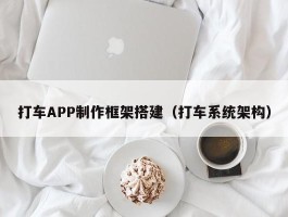 打车APP制作框架搭建（打车系统架构）