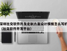 深圳社交软件开发定制方案设计模板怎么写的（社交软件开发平台）