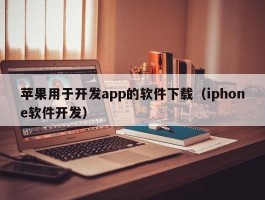 苹果用于开发app的软件下载（iphone软件开发）